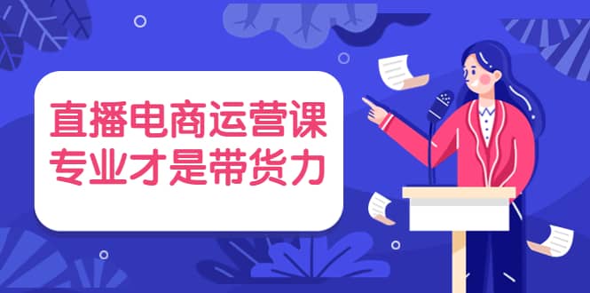 直播电商运营课，专业才是带货力 价值699-温馨分享网