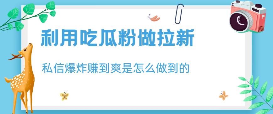 利用吃瓜粉做拉新，私信爆炸日入1000+赚到爽是怎么做到的【揭秘】-温馨分享网