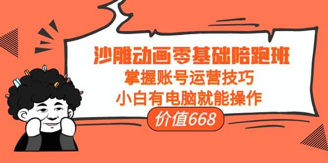 沙雕动画零基础陪跑班，掌握账号运营技巧，小白有电脑就能操作（价值668）-温馨分享网