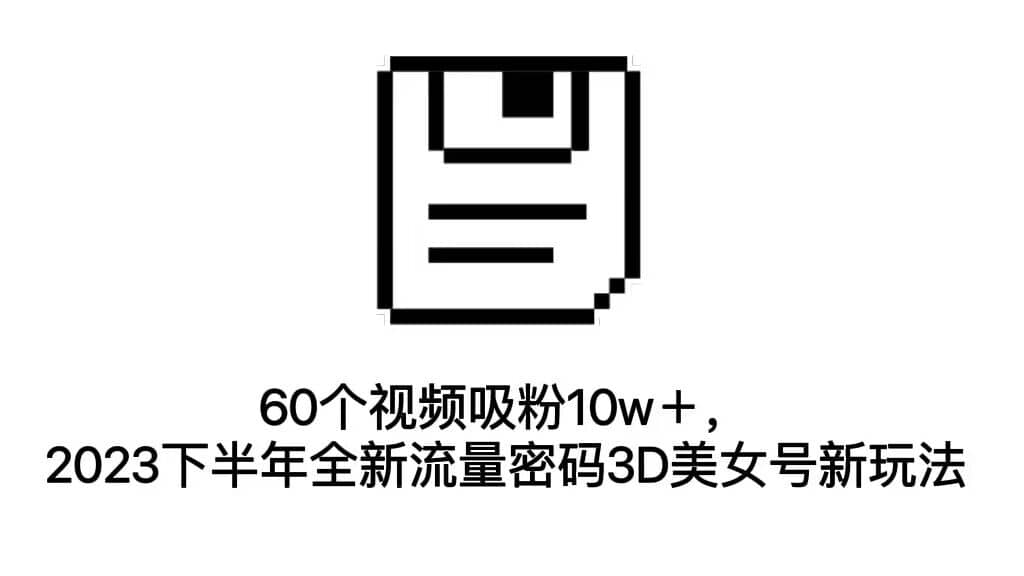 60个视频吸粉10w＋，2023下半年全新流量密码3D美女号新玩法（教程+资源）-温馨分享网