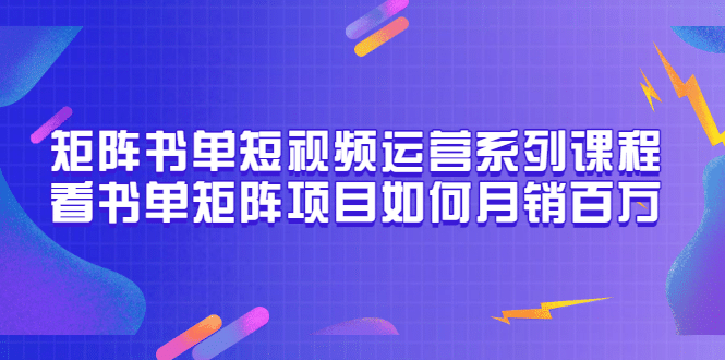矩阵书单短视频运营系列课程，看书单矩阵项目如何月销百万（20节视频课）-温馨分享网