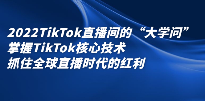 2022TikTok直播间的“大学问”，掌握TikTok核心技术，抓住全球直播时代的红利-温馨分享网