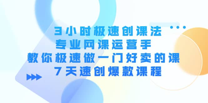3小时极速创课法，专业网课运营手 教你极速做一门好卖的课 7天速创爆款课程-温馨分享网