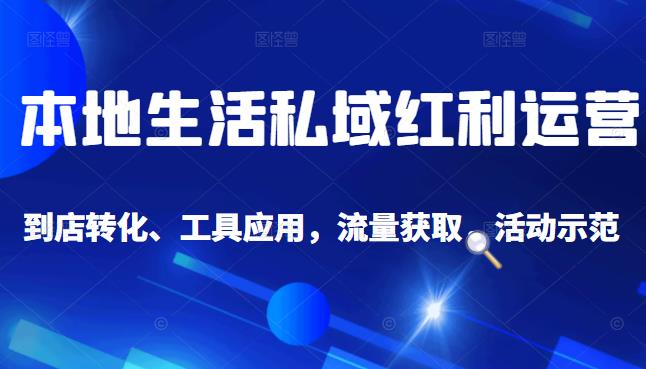 本地生活私域运营课：流量获取、工具应用，到店转化等全方位教学-温馨分享网