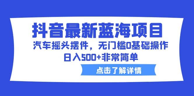 抖音最新蓝海项目，汽车摇头摆件，无门槛0基础操作，日入500+非常简单-温馨分享网