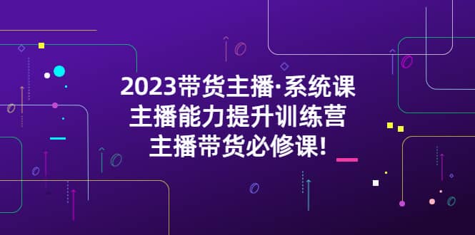 2023带货主播·系统课，主播能力提升训练营，主播带货必修课-温馨分享网