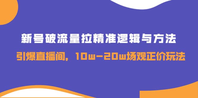 新号破流量拉精准逻辑与方法，引爆直播间，10w-20w场观正价玩法-温馨分享网