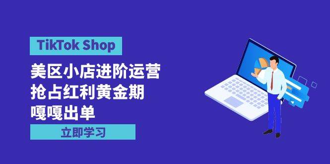 TikTok Shop-美区小店进阶运营，抢占红利黄金期 嘎嘎出单（7节课）-温馨分享网