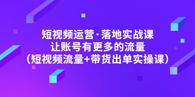 短视频运营·落地实战课 让账号有更多的流量（短视频流量+带货出单实操）-温馨分享网