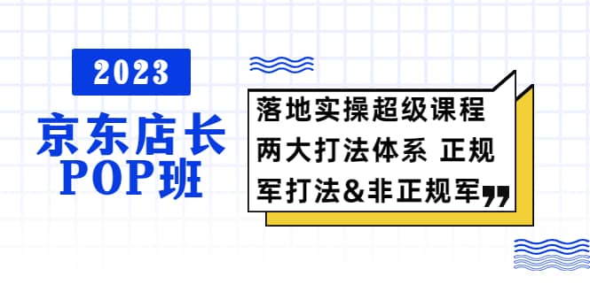 2023京东店长·POP班 落地实操超级课程 两大打法体系 正规军&非正规军-温馨分享网