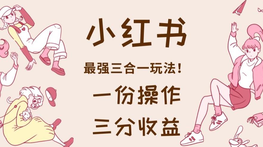 小红书最强三合一玩法，一份操作获得三份收益！【揭秘】-温馨分享网