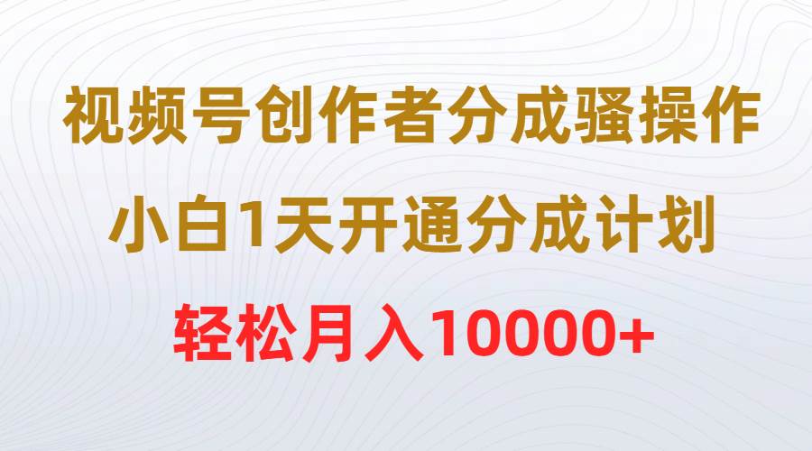 视频号创作者分成骚操作，小白1天开通分成计划，轻松月入10000+-温馨分享网