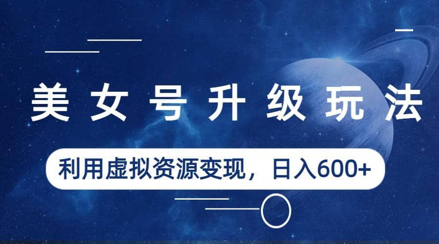 美女号升级玩法，利用虚拟资源变现，日入600+（教程+素材）-温馨分享网