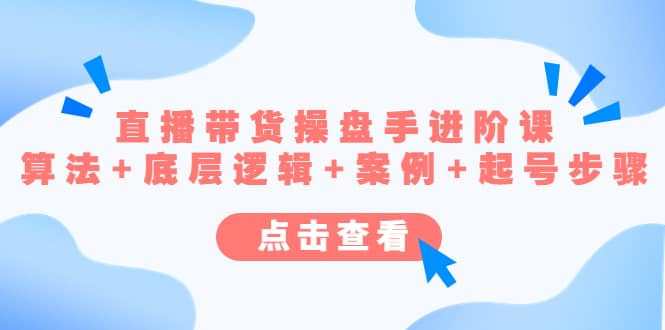 直播带货/操盘手/进阶课，算法+底层逻辑+案例+起号步骤-温馨分享网