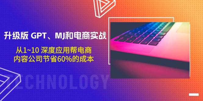 升级版 GPT、MJ和电商实战，从1~10 深度应用帮电商、内容公司节省60%的成本-温馨分享网