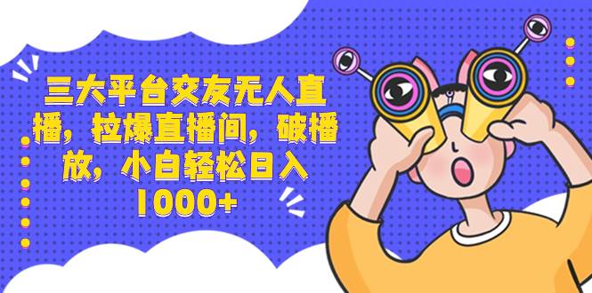 三大平台交友无人直播，拉爆直播间，破播放，小白轻松日入1000+-温馨分享网