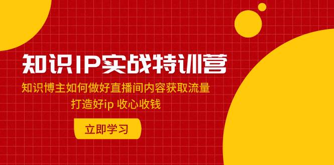 知识IP实战特训营：知识博主如何做好直播间内容获取流量 打造好ip 收心收钱-温馨分享网