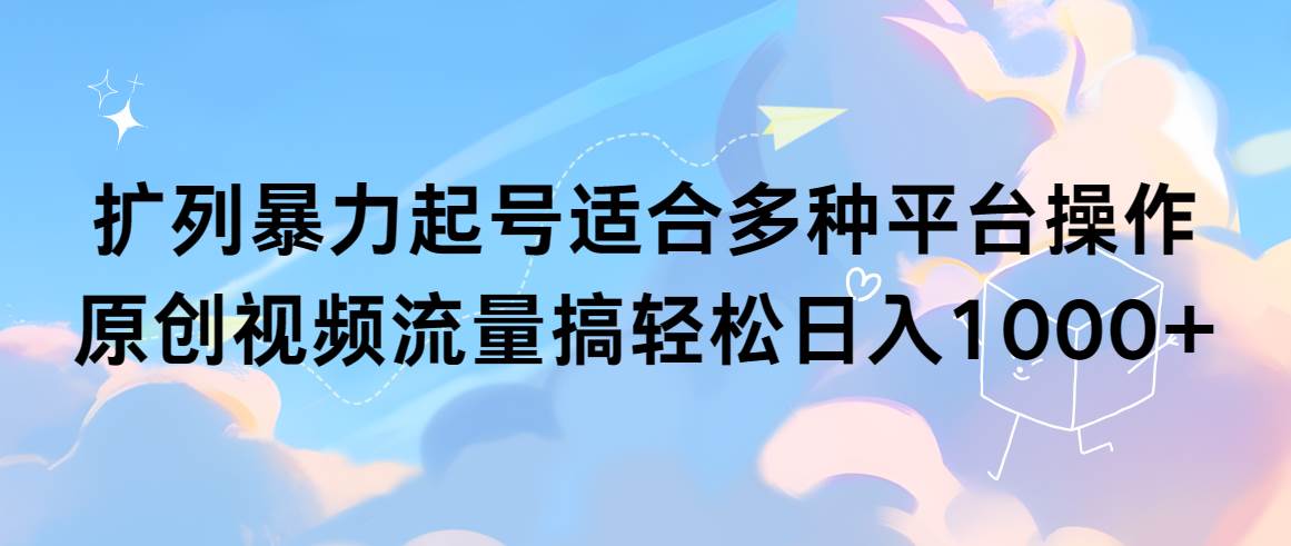 扩列暴力起号适合多种平台操作原创视频流量搞轻松日入1000+-温馨分享网