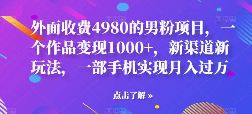 外面收费4980的男粉项目，一个作品变现1000+，新渠道新玩法，一部手机实现月入过万【揭秘】-温馨分享网