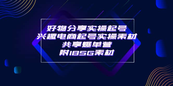 某收费培训·好物分享实操起号 兴趣电商起号实操素材共享爆单营（185G素材)-温馨分享网