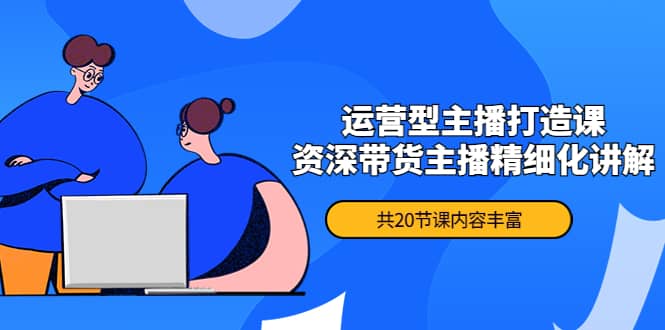 月销千万操盘手-运营型主播打造课，资深带货主播精细化讲解（20节课）-温馨分享网
