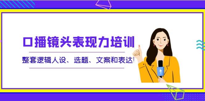 口播镜头表现力培训：整套逻辑人设、选题、文案和表达-温馨分享网