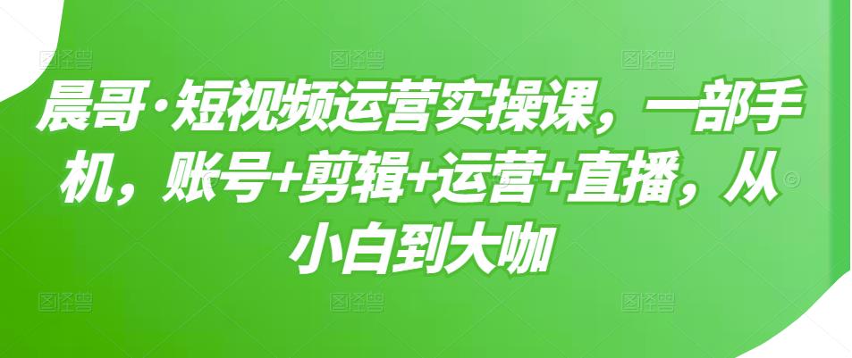 短视频运营实操课，一部手机，账号+剪辑+运营+直播，从小白到大咖-温馨分享网