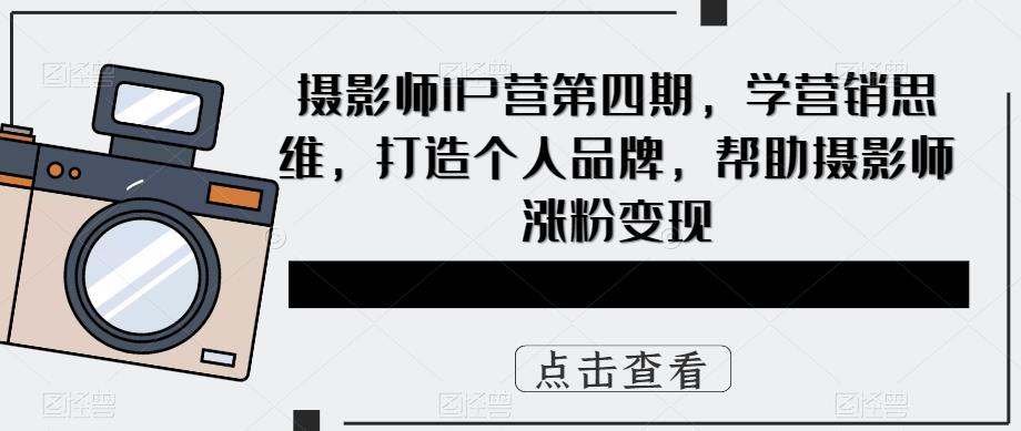 摄影师IP营第4期，学营销思维，打造个人品牌，帮助摄影师涨粉变现-温馨分享网