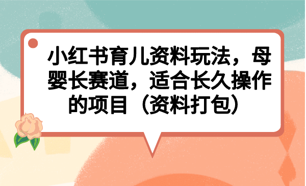 小红书育儿资料玩法，母婴长赛道，适合长久操作的项目（资料打包）-温馨分享网