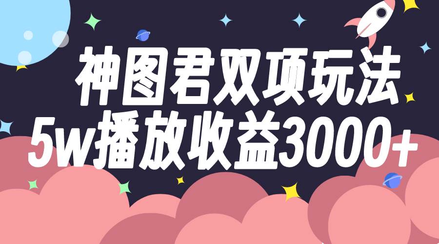 神图君双项玩法5w播放收益3000+-温馨分享网