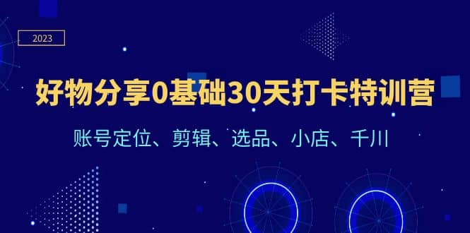 好物分享0基础30天打卡特训营：账号定位、剪辑、选品、小店、千川-温馨分享网