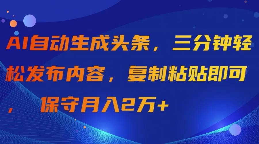 AI自动生成头条，三分钟轻松发布内容，复制粘贴即可， 保守月入2万+-温馨分享网