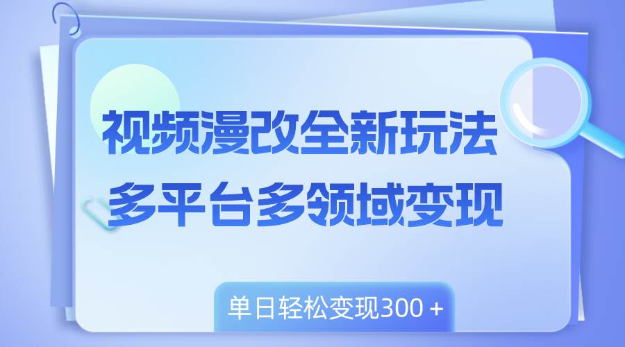 视频漫改全新玩法，多平台多领域变现，小白轻松上手，单日变现300＋-温馨分享网