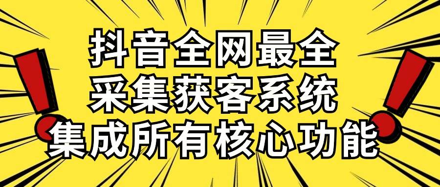 抖音全网最全采集获客系统，集成所有核心功能，日引500+-温馨分享网