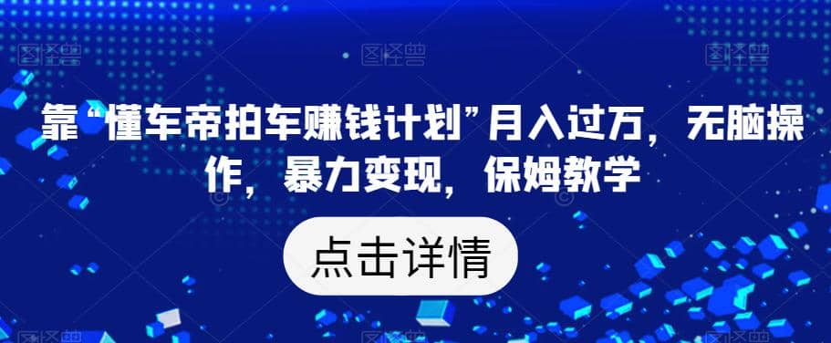 靠“懂车帝拍车赚钱计划”月入过万，无脑操作，暴力变现，保姆教学【揭秘】-温馨分享网