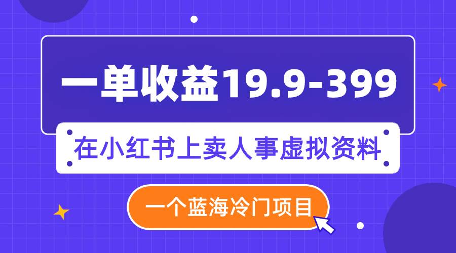 一单收益19.9-399，一个蓝海冷门项目，在小红书上卖人事虚拟资料-温馨分享网