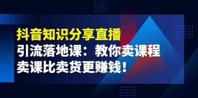 《抖音知识分享直播》引流落地课：教你卖课程，卖课比卖货更赚钱-温馨分享网