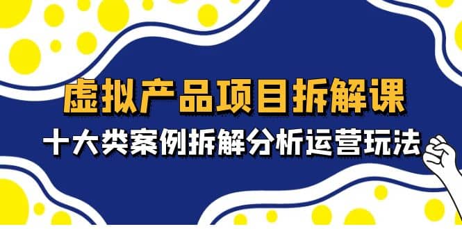 虚拟产品项目拆解课，十大类案例拆解分析运营玩法（11节课）-温馨分享网