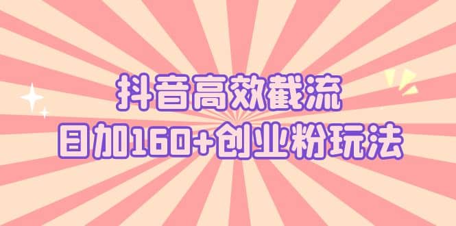 抖音高效截流日加160+创业粉玩法：详细操作实战演示！-温馨分享网
