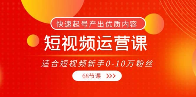 短视频运营课，适合短视频新手0-10万粉丝，快速起号产出优质内容（68节课）-温馨分享网