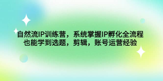 自然流IP训练营，系统掌握IP孵化全流程，也能学到选题，剪辑，账号运营经验-温馨分享网