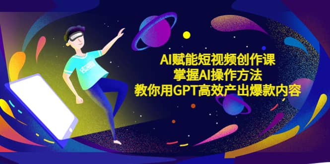 AI赋能短视频创作课，掌握AI操作方法，教你用AI高效产出爆款内容-温馨分享网