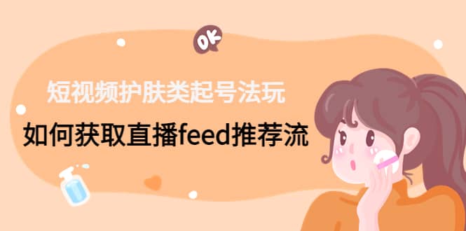 短视频护肤类起号玩法：如何获取直播feed推荐流-温馨分享网