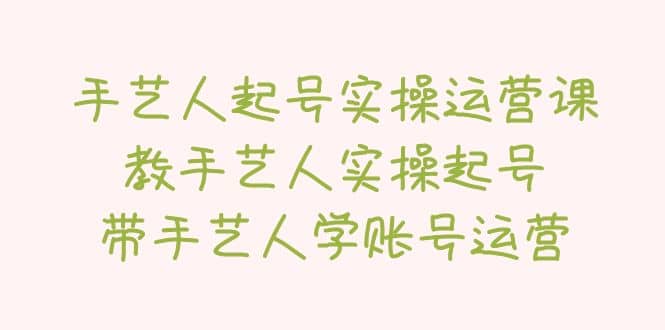 手艺人起号实操运营课，教手艺人实操起号，带手艺人学账号运营-温馨分享网