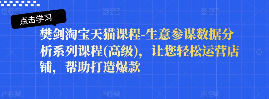 樊剑淘宝天猫课程-生意参谋数据分析系列课程(高级)，让您轻松运营店铺，帮助打造爆款-温馨分享网