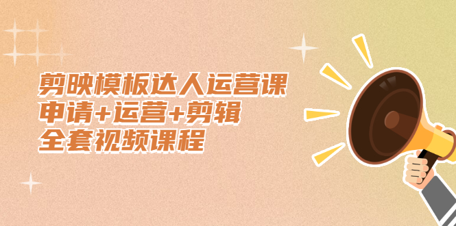 剪映模板达人运营课，申请+运营+剪辑全套视频课程-温馨分享网