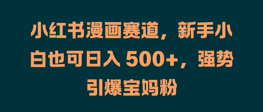 小红书漫画赛道，新手小白也可日入 500+，强势引爆宝妈粉-温馨分享网