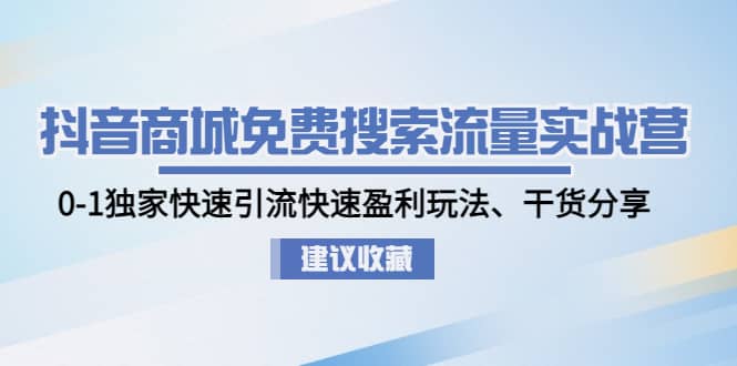 抖音商城免费搜索流量实战营：0-1独家快速引流快速盈利玩法、干货分享-温馨分享网