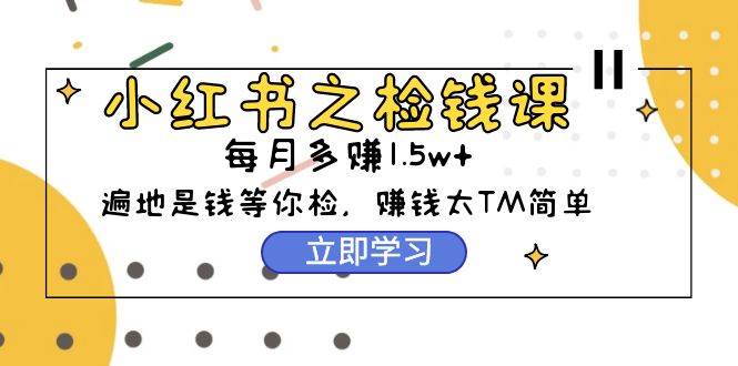 小红书之检钱课：从0开始实测每月多赚1.5w起步，赚钱真的太简单了（98节）-温馨分享网