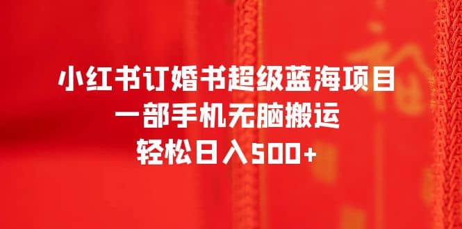 小红书订婚书超级蓝海项目，一部手机无脑搬运，轻松日入500+-温馨分享网